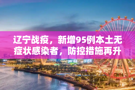 辽宁战疫，新增95例本土无症状感染者，防控措施再升级,辽宁新增95例本土无症状