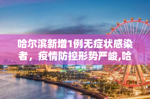哈尔滨新增1例无症状感染者，疫情防控形势严峻,哈尔滨新增1例无症状感染者