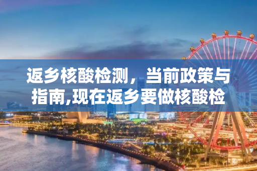 返乡核酸检测，当前政策与指南,现在返乡要做核酸检测吗