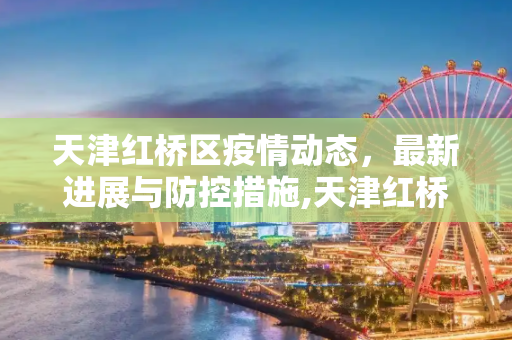 天津红桥区疫情动态，最新进展与防控措施,天津红桥的最新疫情情况