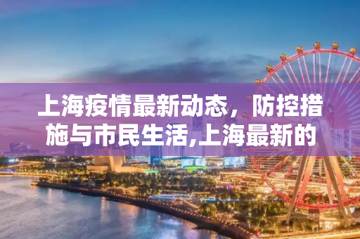 上海疫情最新动态，防控措施与市民生活,上海最新的疫情情况