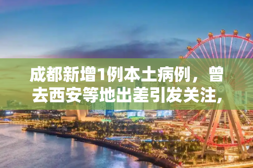 成都新增1例本土病例，曾去西安等地出差引发关注,成都新增1例本土 曾去西安等地出差