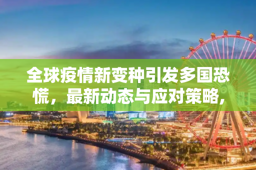 全球疫情新变种引发多国恐慌，最新动态与应对策略,最新多国疫情恐慌