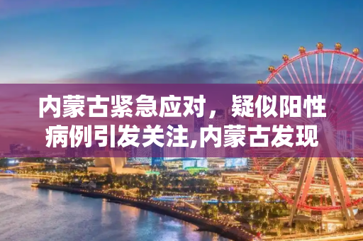 内蒙古紧急应对，疑似阳性病例引发关注,内蒙古发现疑似阳性
