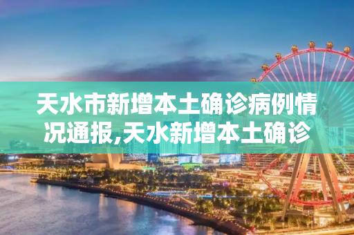 天水市新增本土确诊病例情况通报,天水新增本土确诊