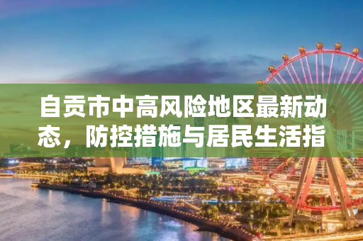 自贡市中高风险地区最新动态，防控措施与居民生活指南,自贡中高风险地区最新