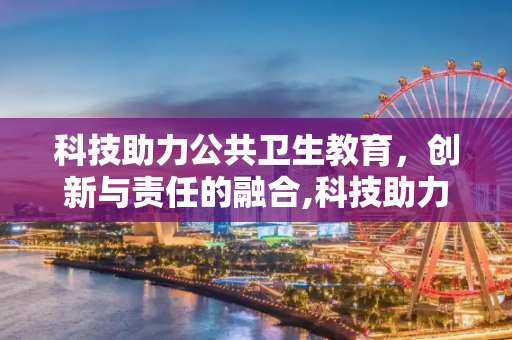 科技助力公共卫生教育，创新与责任的融合,科技助力公共卫生教育