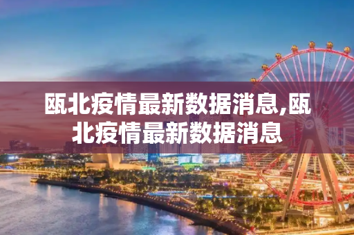 瓯北疫情最新数据消息,瓯北疫情最新数据消息