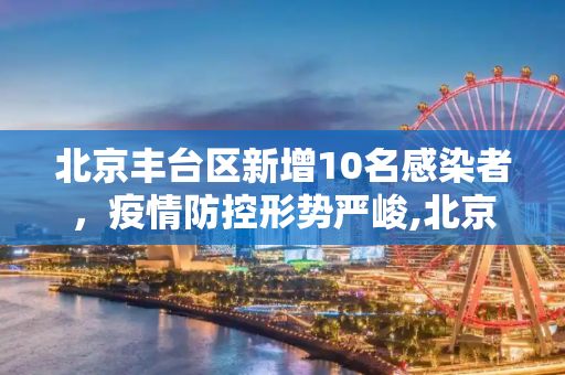北京丰台区新增10名感染者，疫情防控形势严峻,北京丰台新增10名感染者