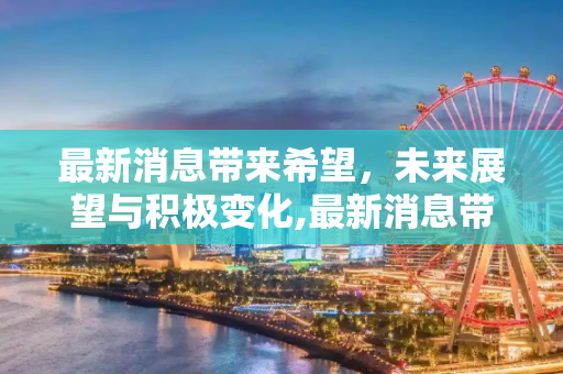 最新消息带来希望，未来展望与积极变化,最新消息带来希望