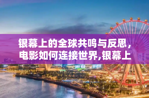 银幕上的全球共鸣与反思，电影如何连接世界,银幕上的全球共鸣与反思