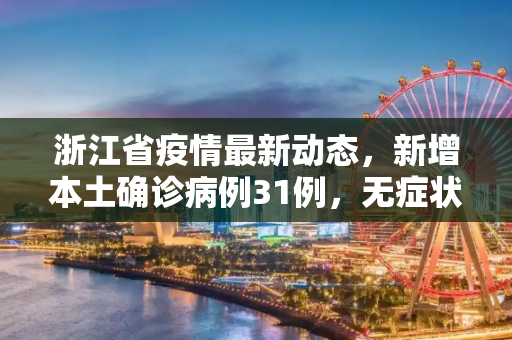 浙江省疫情最新动态，新增本土确诊病例31例，无症状感染者7例,浙江新增本土确诊31例无症状7例