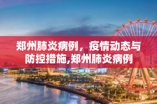 郑州肺炎病例，疫情动态与防控措施,郑州肺炎病例