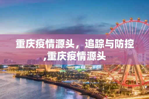 重庆疫情源头，追踪与防控,重庆疫情源头