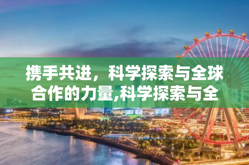 携手共进，科学探索与全球合作的力量,科学探索与全球合作