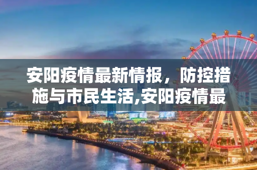 安阳疫情最新情报，防控措施与市民生活,安阳疫情最新情报