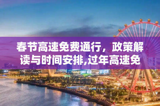 春节高速免费通行，政策解读与时间安排,过年高速免费到什么时候
