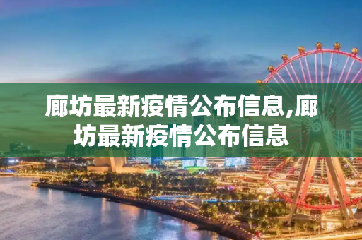 廊坊最新疫情公布信息,廊坊最新疫情公布信息