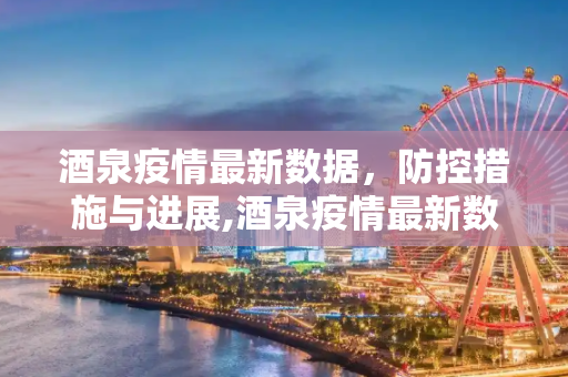 酒泉疫情最新数据，防控措施与进展,酒泉疫情最新数据