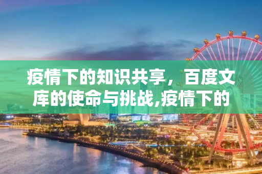 疫情下的知识共享，百度文库的使命与挑战,疫情下的百度文库