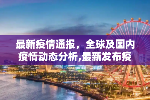 最新疫情通报，全球及国内疫情动态分析,最新发布疫情通报