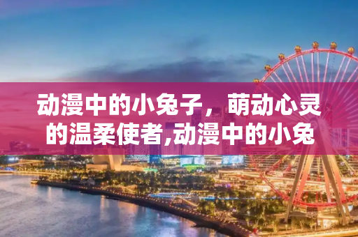 动漫中的小兔子，萌动心灵的温柔使者,动漫中的小兔子