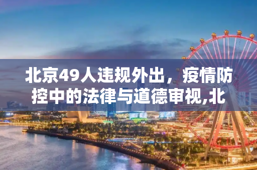 北京49人违规外出，疫情防控中的法律与道德审视,北京49人违规外出