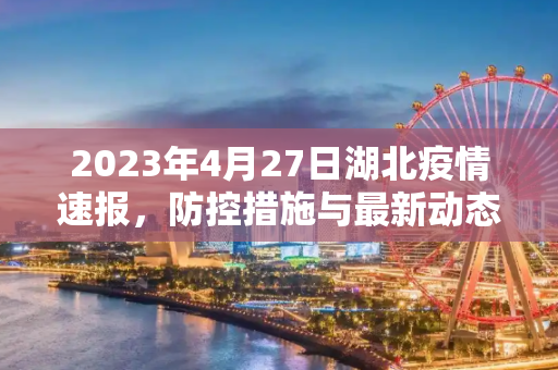 2023年4月27日湖北疫情速报，防控措施与最新动态,27日湖北疫情速报