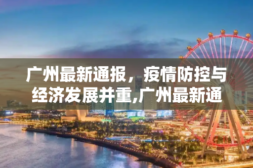 广州最新通报，疫情防控与经济发展并重,广州最新通报