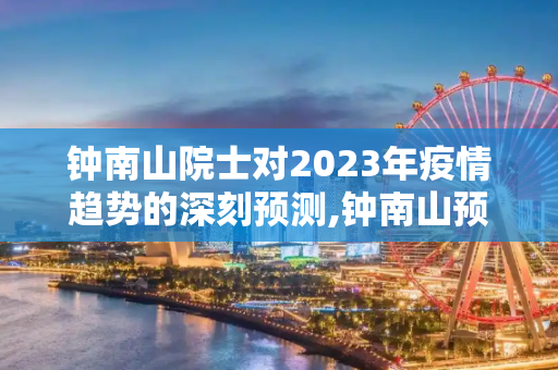 钟南山院士对2023年疫情趋势的深刻预测,钟南山预测今年疫情