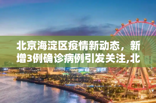 北京海淀区疫情新动态，新增3例确诊病例引发关注,北京海淀新增3例确诊病例