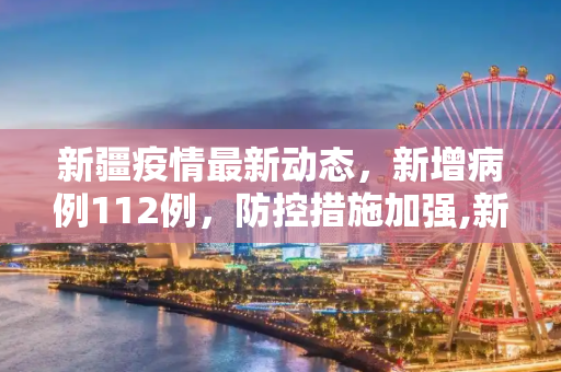 新疆疫情最新动态，新增病例112例，防控措施加强,新疆新增病例112例