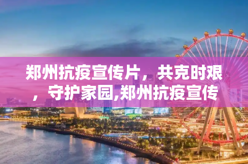 郑州抗疫宣传片，共克时艰，守护家园,郑州抗疫宣传片