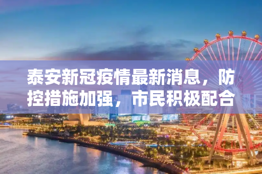 泰安新冠疫情最新消息，防控措施加强，市民积极配合,泰安新冠疫情最新消息