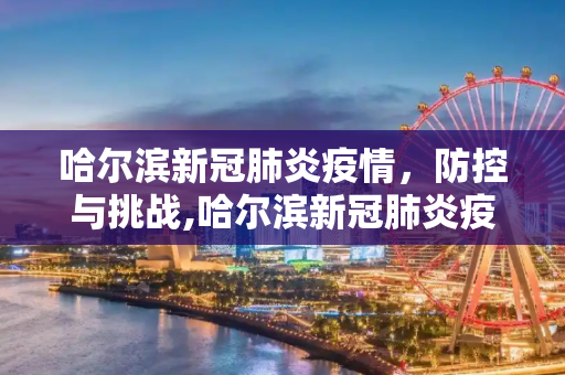 哈尔滨新冠肺炎疫情，防控与挑战,哈尔滨新冠肺炎疫情