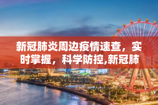 新冠肺炎周边疫情速查，实时掌握，科学防控,新冠肺炎周边疫情速查