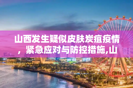 山西发生疑似皮肤炭疽疫情，紧急应对与防控措施,山西发生疑似皮肤炭疽疫情