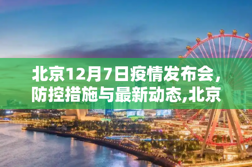北京12月7日疫情发布会，防控措施与最新动态,北京12月7日疫情发布会