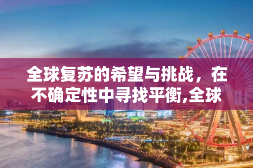 全球复苏的希望与挑战，在不确定性中寻找平衡,全球复苏的希望与挑战
