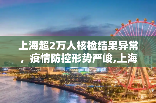 上海超2万人核检结果异常，疫情防控形势严峻,上海超2万人核检结果异常