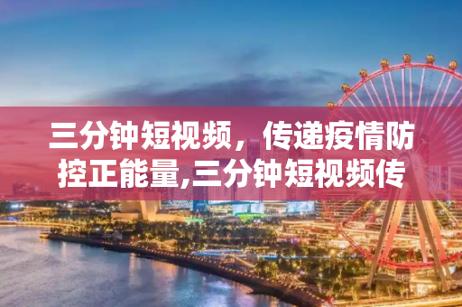 三分钟短视频，传递疫情防控正能量,三分钟短视频传递疫情防控正能量