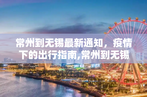 常州到无锡最新通知，疫情下的出行指南,常州到无锡最新通知疫情:常州 到 无锡