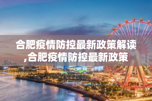 合肥疫情防控最新政策解读,合肥疫情防控最新政策
