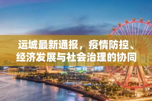 运城最新通报，疫情防控、经济发展与社会治理的协同进步,运城最新通报
