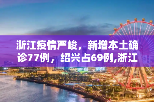 浙江疫情严峻，新增本土确诊77例，绍兴占69例,浙江新增本土确诊77例绍兴69例