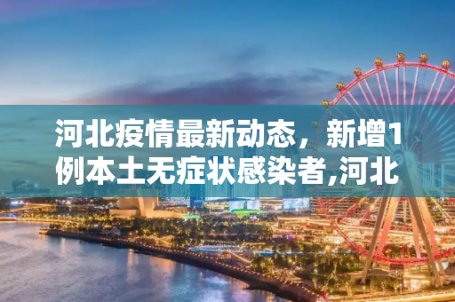 河北疫情最新动态，新增1例本土无症状感染者,河北新增1例本土无症状