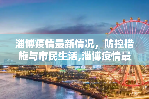 淄博疫情最新情况，防控措施与市民生活,淄博疫情最新情况