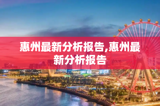 惠州最新分析报告,惠州最新分析报告