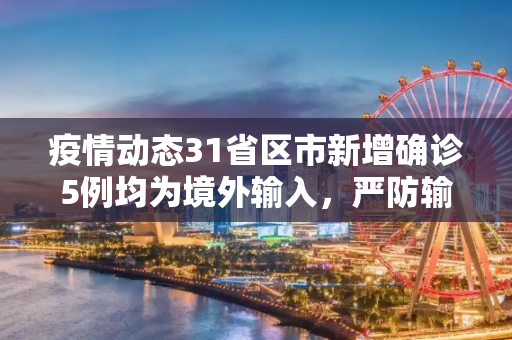 疫情动态31省区市新增确诊5例均为境外输入，严防输入性病例，巩固防控成果,31省区市新增确诊5例均为境外输入