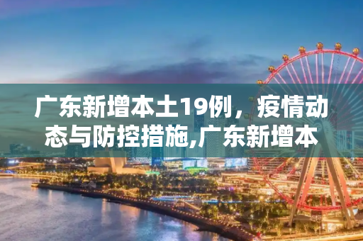 广东新增本土19例，疫情动态与防控措施,广东新增本土19例